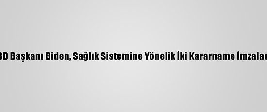 ABD Başkanı Biden, Sağlık Sistemine Yönelik İki Kararname İmzaladı:
