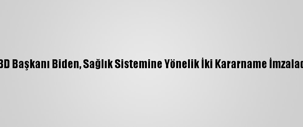 ABD Başkanı Biden, Sağlık Sistemine Yönelik İki Kararname İmzaladı:
