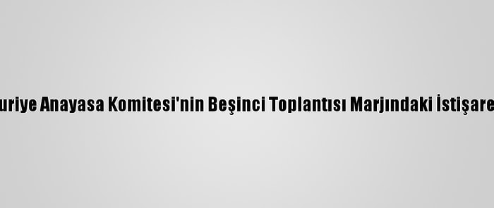 Astana Garantörlerinden, Suriye Anayasa Komitesi'nin Beşinci Toplantısı Marjındaki İstişarelere İlişkin Ortak Açıklama: