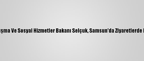Aile, Çalışma Ve Sosyal Hizmetler Bakanı Selçuk, Samsun'da Ziyaretlerde Bulundu