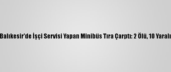 Balıkesir'de İşçi Servisi Yapan Minibüs Tıra Çarptı: 2 Ölü, 10 Yaralı
