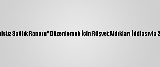 Sakarya'da "Usulsüz Sağlık Raporu" Düzenlemek İçin Rüşvet Aldıkları İddiasıyla 2 Kişi Tutuklandı