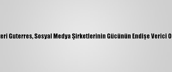 Bm Genel Sekreteri Guterres, Sosyal Medya Şirketlerinin Gücünün Endişe Verici Olduğunu Söyledi