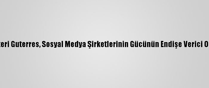 Bm Genel Sekreteri Guterres, Sosyal Medya Şirketlerinin Gücünün Endişe Verici Olduğunu Söyledi