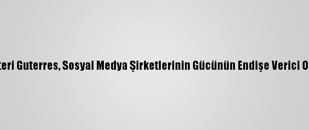 Bm Genel Sekreteri Guterres, Sosyal Medya Şirketlerinin Gücünün Endişe Verici Olduğunu Söyledi