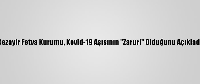 Cezayir Fetva Kurumu, Kovid-19 Aşısının "Zaruri" Olduğunu Açıkladı