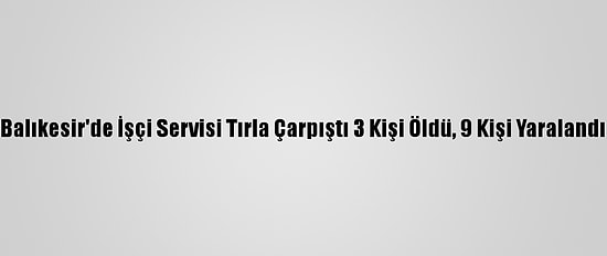 Balıkesir'de İşçi Servisi Tırla Çarpıştı 3 Kişi Öldü, 9 Kişi Yaralandı