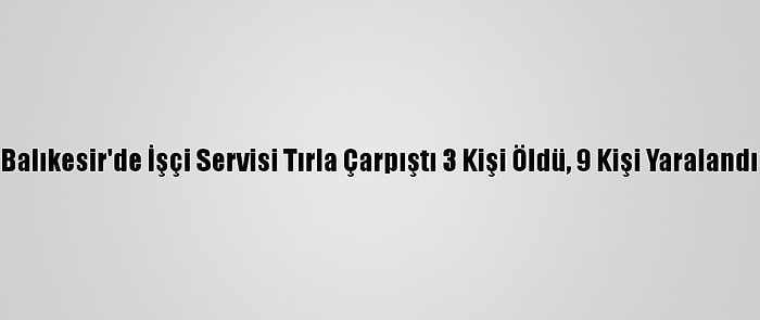 Balıkesir'de İşçi Servisi Tırla Çarpıştı 3 Kişi Öldü, 9 Kişi Yaralandı