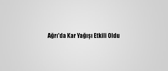 Ağrı'da Kar Yağışı Etkili Oldu