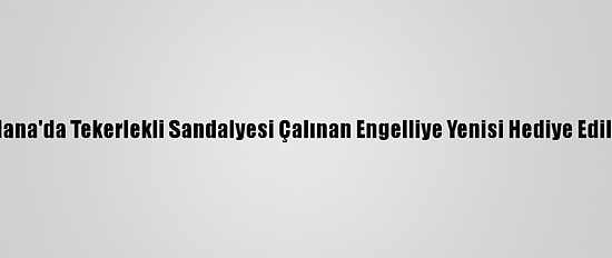 Adana'da Tekerlekli Sandalyesi Çalınan Engelliye Yenisi Hediye Edildi
