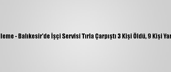 Güncelleme - Balıkesir'de İşçi Servisi Tırla Çarpıştı 3 Kişi Öldü, 9 Kişi Yaralandı
