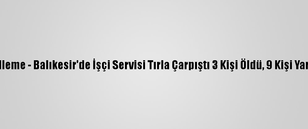 Güncelleme - Balıkesir'de İşçi Servisi Tırla Çarpıştı 3 Kişi Öldü, 9 Kişi Yaralandı