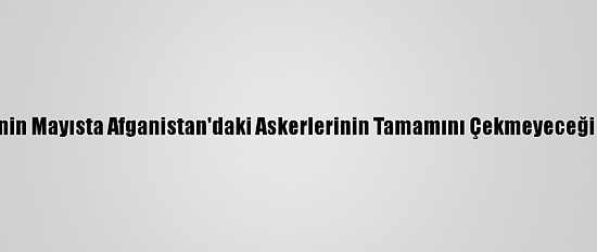 Pentagon, ABD'nin Mayısta Afganistan'daki Askerlerinin Tamamını Çekmeyeceği Sinyalini Verdi
