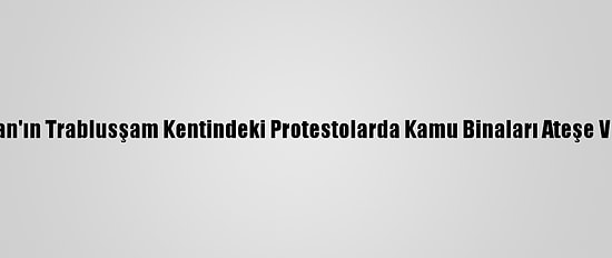 Lübnan'ın Trablusşam Kentindeki Protestolarda Kamu Binaları Ateşe Verildi