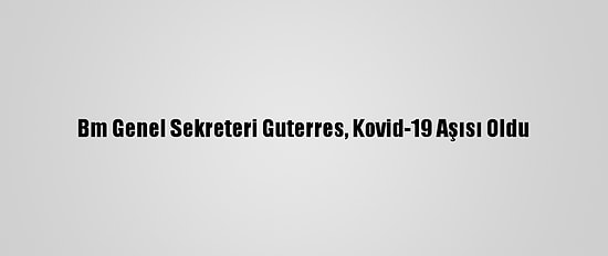 Bm Genel Sekreteri Guterres, Kovid-19 Aşısı Oldu