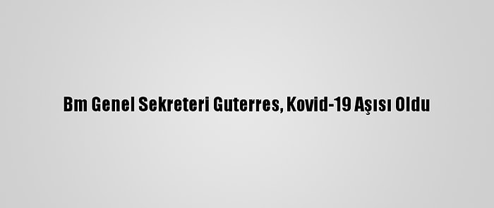 Bm Genel Sekreteri Guterres, Kovid-19 Aşısı Oldu