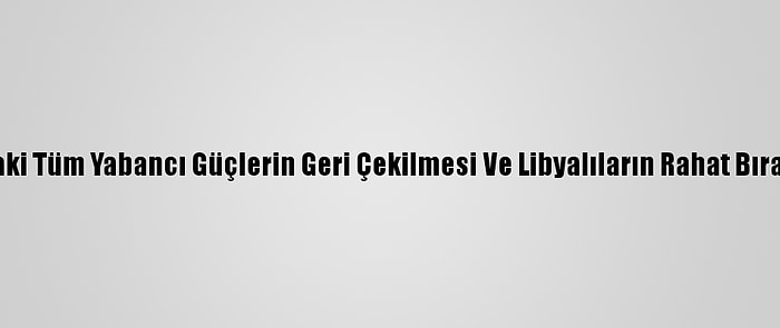 Bm'den Libya'daki Tüm Yabancı Güçlerin Geri Çekilmesi Ve Libyalıların Rahat Bırakılması Çağrısı