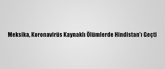 Meksika, Koronavirüs Kaynaklı Ölümlerde Hindistan'ı Geçti