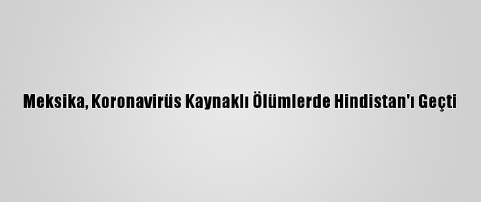 Meksika, Koronavirüs Kaynaklı Ölümlerde Hindistan'ı Geçti