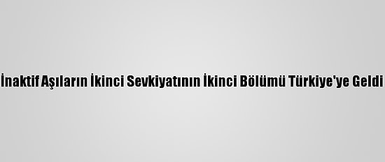 İnaktif Aşıların İkinci Sevkiyatının İkinci Bölümü Türkiye'ye Geldi