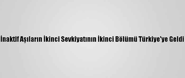 İnaktif Aşıların İkinci Sevkiyatının İkinci Bölümü Türkiye'ye Geldi