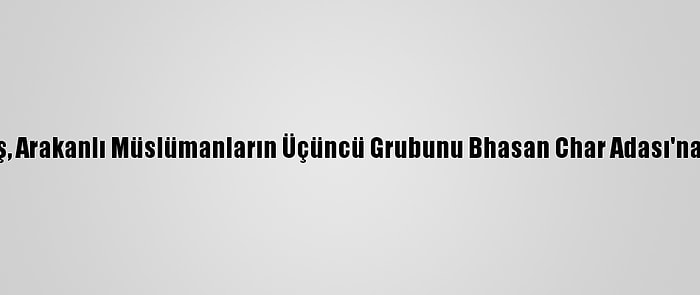 Bangladeş, Arakanlı Müslümanların Üçüncü Grubunu Bhasan Char Adası'na Gönderdi