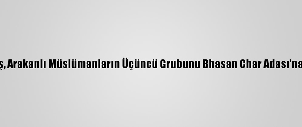 Bangladeş, Arakanlı Müslümanların Üçüncü Grubunu Bhasan Char Adası'na Gönderdi