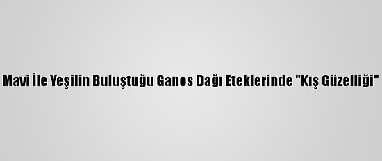 Mavi İle Yeşilin Buluştuğu Ganos Dağı Eteklerinde "Kış Güzelliği"