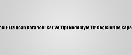 Tunceli-Erzincan Kara Yolu Kar Ve Tipi Nedeniyle Tır Geçişlerine Kapatıldı