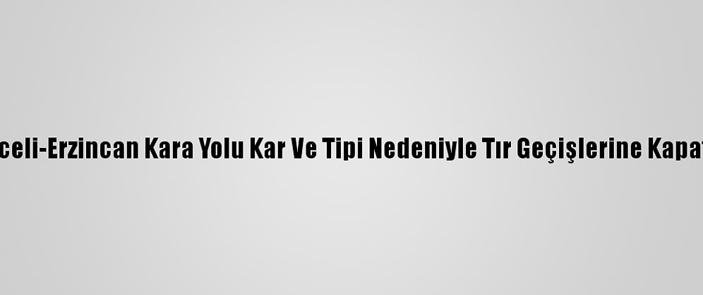 Tunceli-Erzincan Kara Yolu Kar Ve Tipi Nedeniyle Tır Geçişlerine Kapatıldı