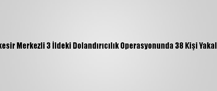 Balıkesir Merkezli 3 İldeki Dolandırıcılık Operasyonunda 38 Kişi Yakalandı