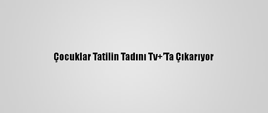 Çocuklar Tatilin Tadını Tv+’Ta Çıkarıyor