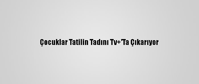 Çocuklar Tatilin Tadını Tv+’Ta Çıkarıyor