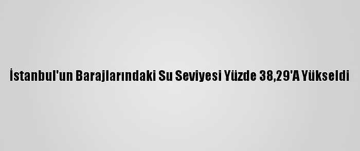 İstanbul'un Barajlarındaki Su Seviyesi Yüzde 38,29'A Yükseldi