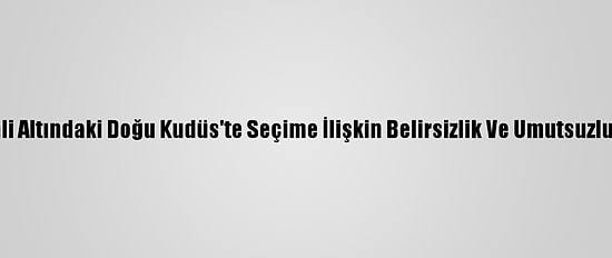 İsrail İşgali Altındaki Doğu Kudüs'te Seçime İlişkin Belirsizlik Ve Umutsuzluk Sürüyor