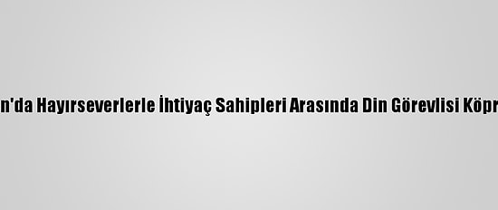 Adıyaman'da Hayırseverlerle İhtiyaç Sahipleri Arasında Din Görevlisi Köprü Oluyor
