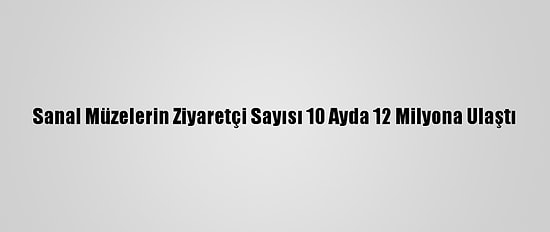 Sanal Müzelerin Ziyaretçi Sayısı 10 Ayda 12 Milyona Ulaştı