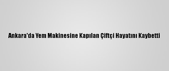 Ankara'da Yem Makinesine Kapılan Çiftçi Hayatını Kaybetti