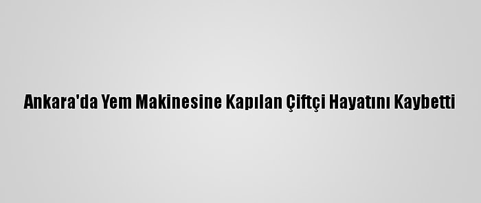 Ankara'da Yem Makinesine Kapılan Çiftçi Hayatını Kaybetti