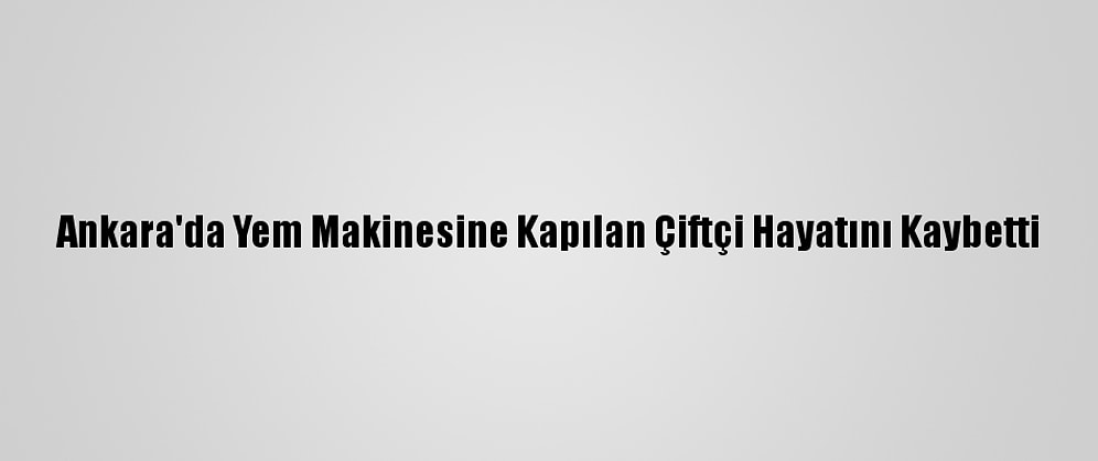 Ankara'da Yem Makinesine Kapılan Çiftçi Hayatını Kaybetti