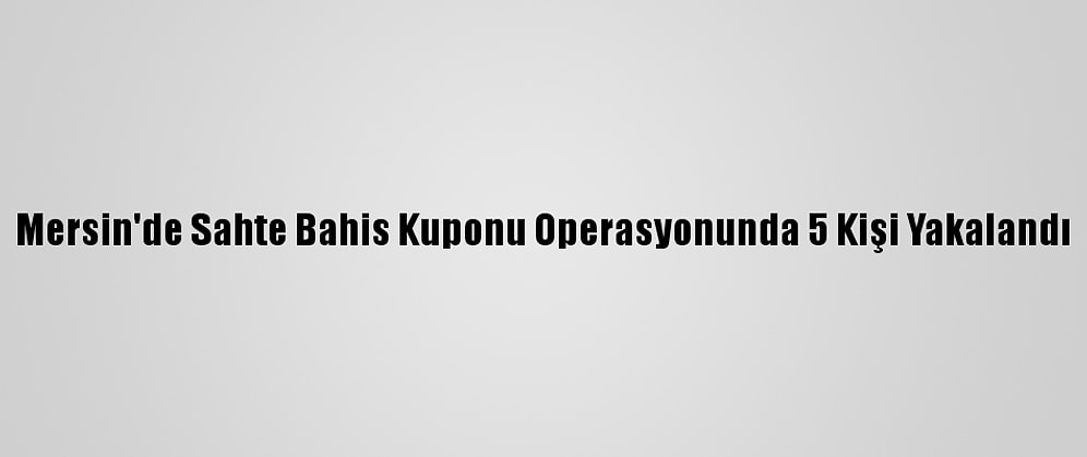 Mersin'de Sahte Bahis Kuponu Operasyonunda 5 Kişi Yakalandı