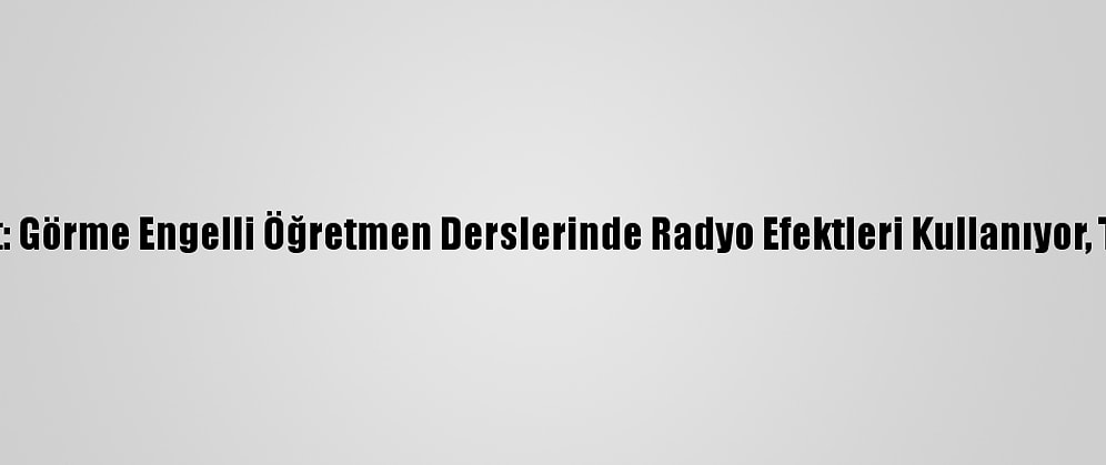 Koronavirüsle Değişen Hayat: Görme Engelli Öğretmen Derslerinde Radyo Efektleri Kullanıyor, Teneffüslerde Konser Veriyor