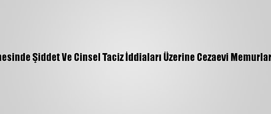 ABD'de Kadın Hapishanesinde Şiddet Ve Cinsel Taciz İddiaları Üzerine Cezaevi Memurları Zorunlu İzne Çıkarıldı