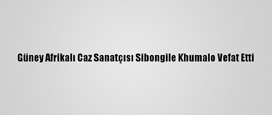 Güney Afrikalı Caz Sanatçısı Sibongile Khumalo Vefat Etti