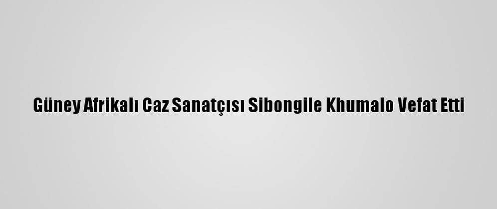 Güney Afrikalı Caz Sanatçısı Sibongile Khumalo Vefat Etti