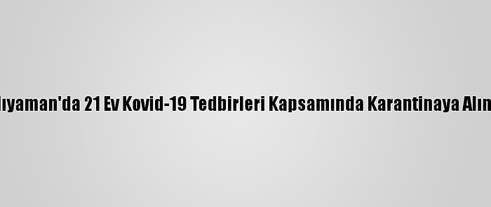 Adıyaman'da 21 Ev Kovid-19 Tedbirleri Kapsamında Karantinaya Alındı