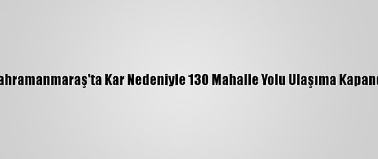 Kahramanmaraş'ta Kar Nedeniyle 130 Mahalle Yolu Ulaşıma Kapandı
