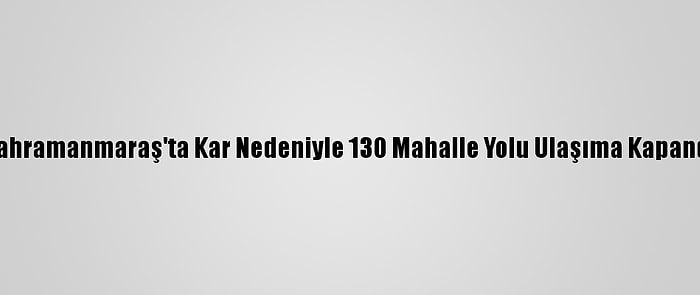 Kahramanmaraş'ta Kar Nedeniyle 130 Mahalle Yolu Ulaşıma Kapandı