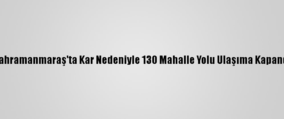 Kahramanmaraş'ta Kar Nedeniyle 130 Mahalle Yolu Ulaşıma Kapandı