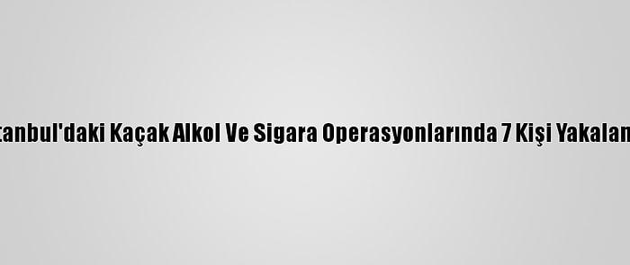 İstanbul'daki Kaçak Alkol Ve Sigara Operasyonlarında 7 Kişi Yakalandı